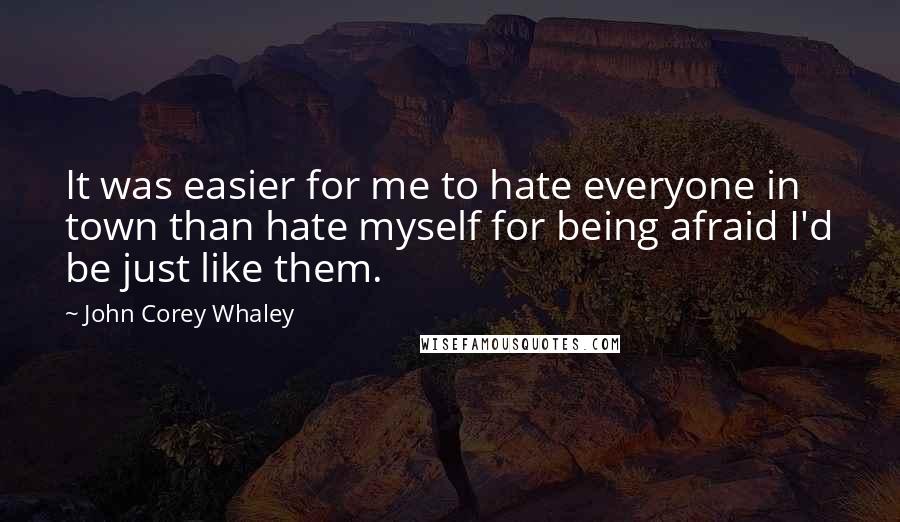 John Corey Whaley Quotes: It was easier for me to hate everyone in town than hate myself for being afraid I'd be just like them.