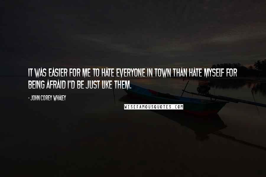 John Corey Whaley Quotes: It was easier for me to hate everyone in town than hate myself for being afraid I'd be just like them.