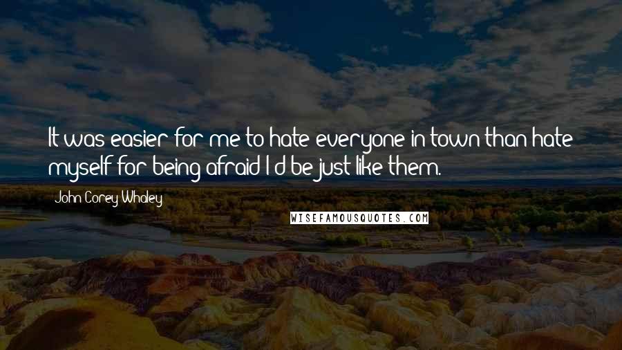 John Corey Whaley Quotes: It was easier for me to hate everyone in town than hate myself for being afraid I'd be just like them.