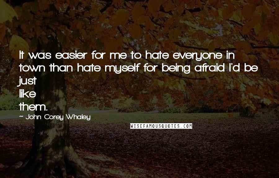 John Corey Whaley Quotes: It was easier for me to hate everyone in town than hate myself for being afraid I'd be just like them.