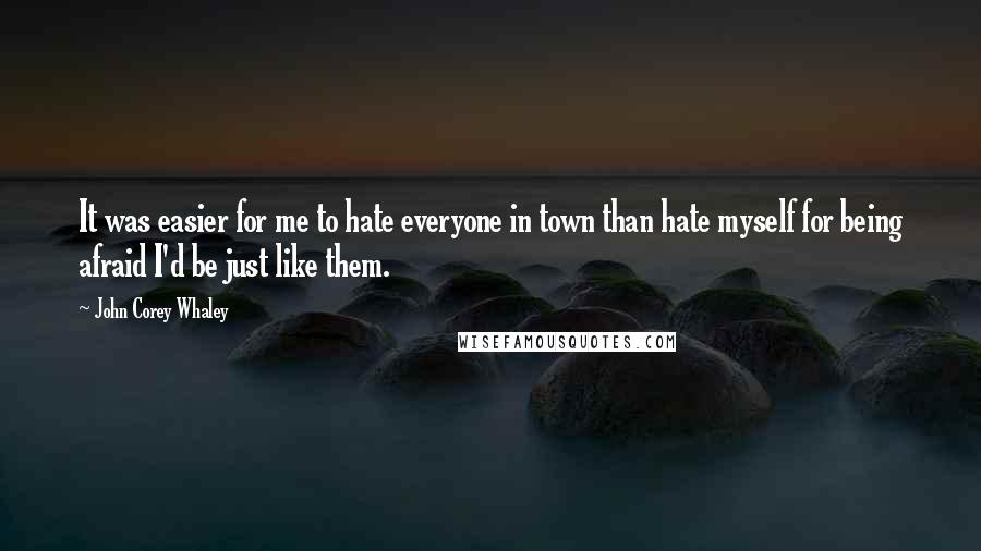 John Corey Whaley Quotes: It was easier for me to hate everyone in town than hate myself for being afraid I'd be just like them.