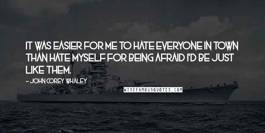 John Corey Whaley Quotes: It was easier for me to hate everyone in town than hate myself for being afraid I'd be just like them.