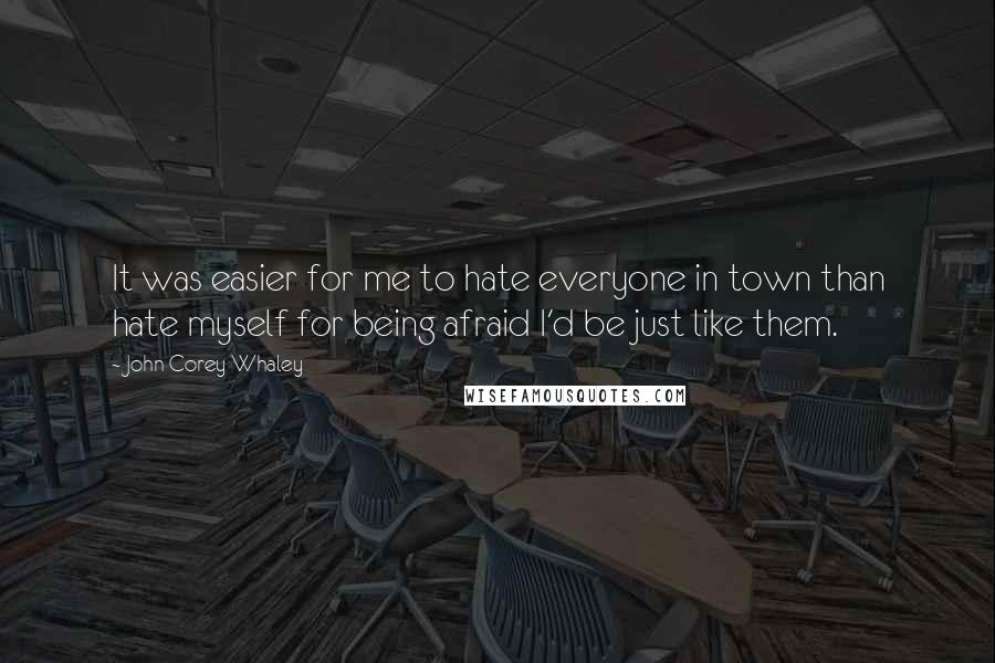 John Corey Whaley Quotes: It was easier for me to hate everyone in town than hate myself for being afraid I'd be just like them.