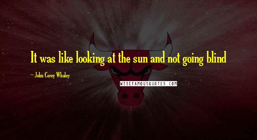 John Corey Whaley Quotes: It was like looking at the sun and not going blind