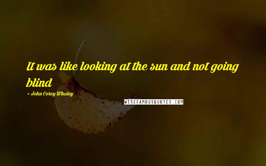 John Corey Whaley Quotes: It was like looking at the sun and not going blind
