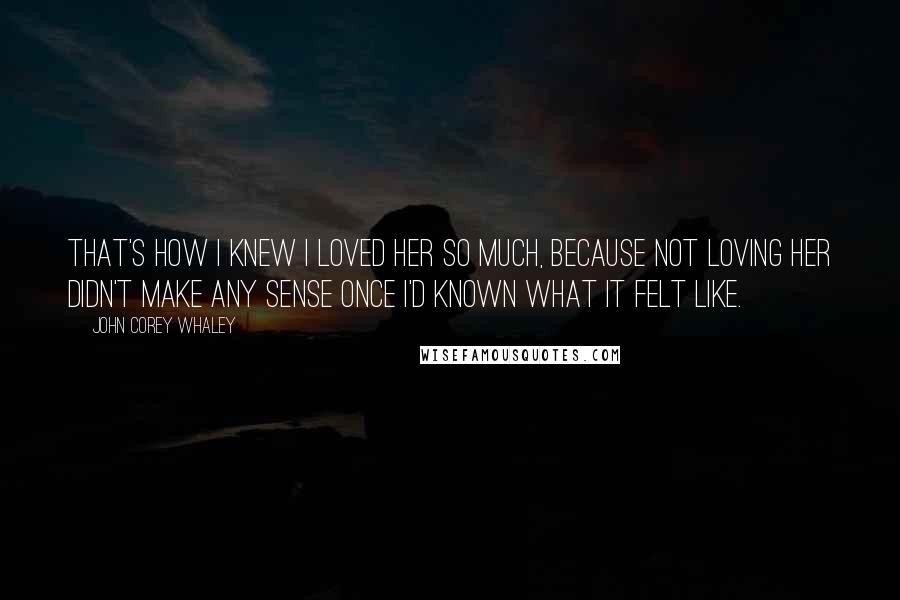 John Corey Whaley Quotes: That's how I knew I loved her so much, because not loving her didn't make any sense once I'd known what it felt like.