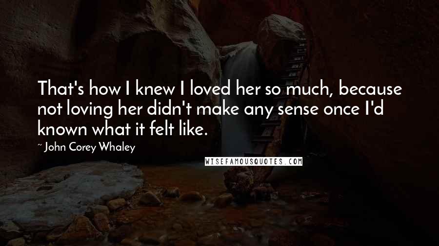 John Corey Whaley Quotes: That's how I knew I loved her so much, because not loving her didn't make any sense once I'd known what it felt like.