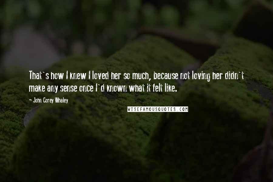 John Corey Whaley Quotes: That's how I knew I loved her so much, because not loving her didn't make any sense once I'd known what it felt like.