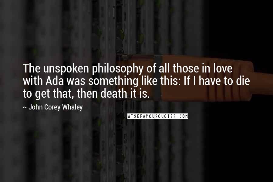 John Corey Whaley Quotes: The unspoken philosophy of all those in love with Ada was something like this: If I have to die to get that, then death it is.