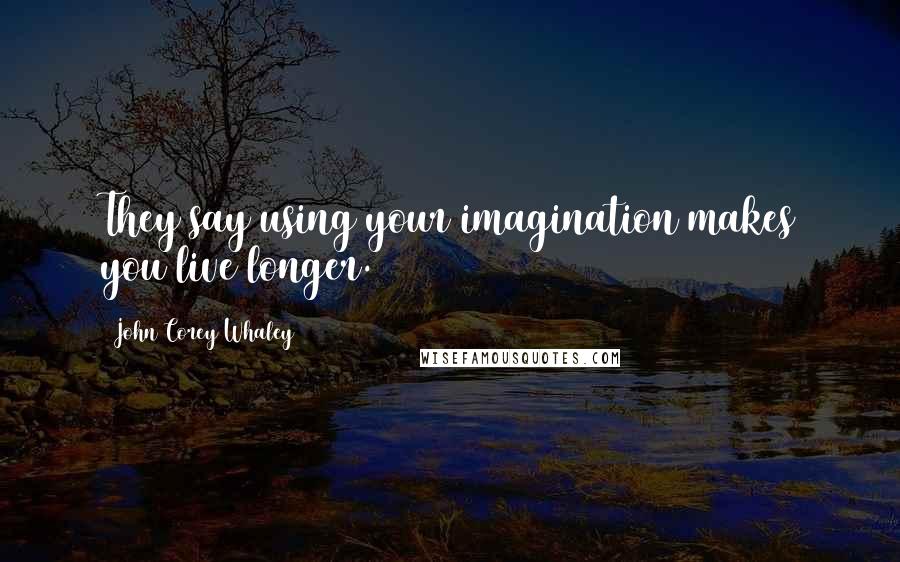 John Corey Whaley Quotes: They say using your imagination makes you live longer.