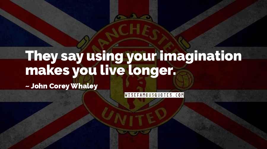 John Corey Whaley Quotes: They say using your imagination makes you live longer.