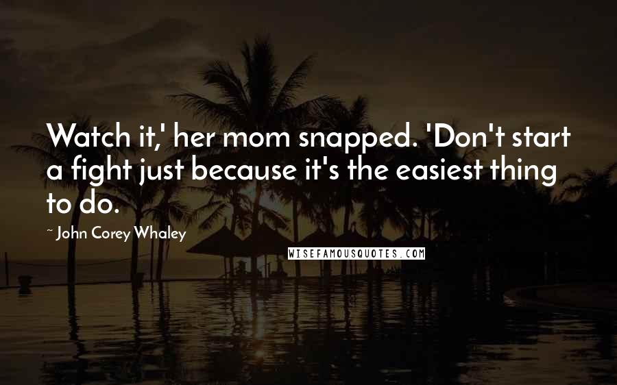 John Corey Whaley Quotes: Watch it,' her mom snapped. 'Don't start a fight just because it's the easiest thing to do.