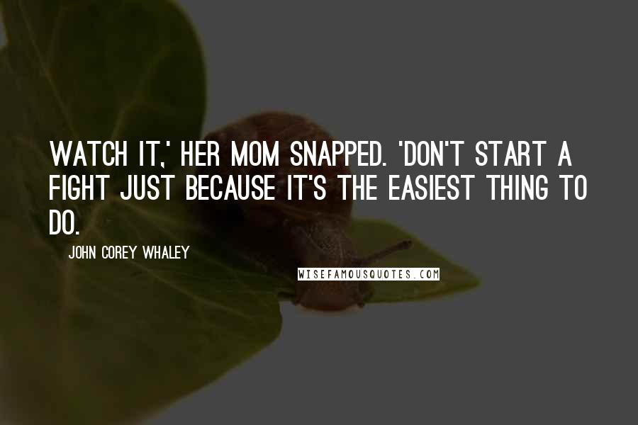 John Corey Whaley Quotes: Watch it,' her mom snapped. 'Don't start a fight just because it's the easiest thing to do.