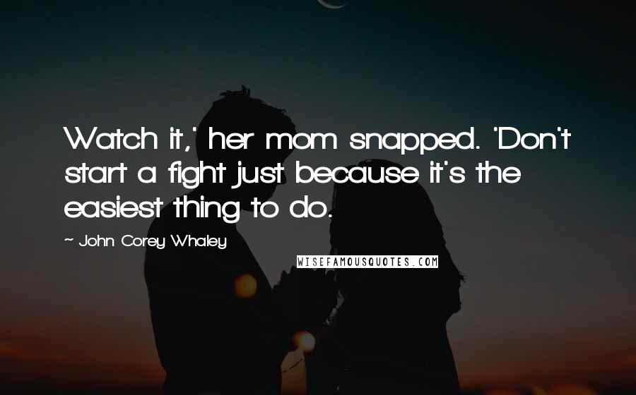 John Corey Whaley Quotes: Watch it,' her mom snapped. 'Don't start a fight just because it's the easiest thing to do.