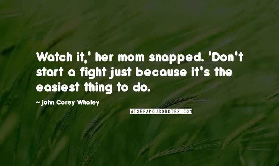 John Corey Whaley Quotes: Watch it,' her mom snapped. 'Don't start a fight just because it's the easiest thing to do.