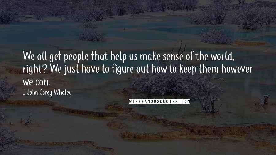 John Corey Whaley Quotes: We all get people that help us make sense of the world, right? We just have to figure out how to keep them however we can.