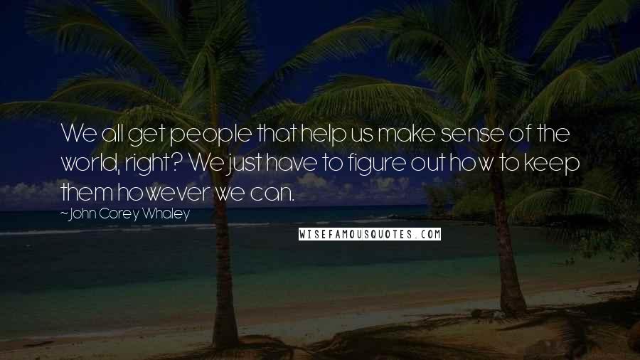 John Corey Whaley Quotes: We all get people that help us make sense of the world, right? We just have to figure out how to keep them however we can.