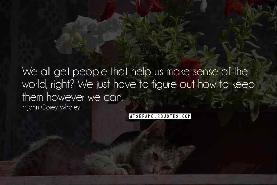 John Corey Whaley Quotes: We all get people that help us make sense of the world, right? We just have to figure out how to keep them however we can.