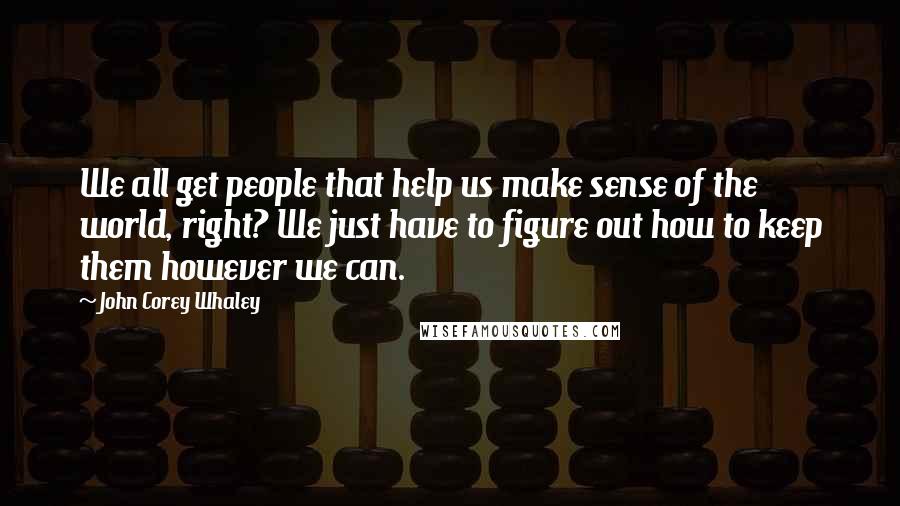 John Corey Whaley Quotes: We all get people that help us make sense of the world, right? We just have to figure out how to keep them however we can.