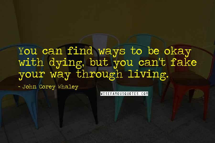 John Corey Whaley Quotes: You can find ways to be okay with dying, but you can't fake your way through living.