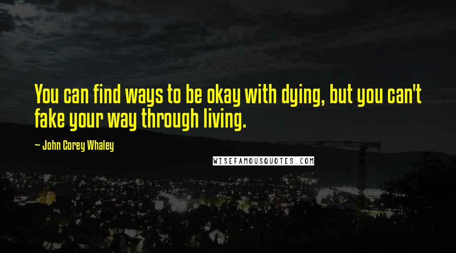 John Corey Whaley Quotes: You can find ways to be okay with dying, but you can't fake your way through living.
