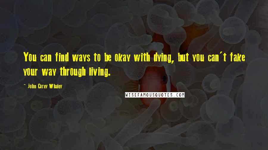 John Corey Whaley Quotes: You can find ways to be okay with dying, but you can't fake your way through living.