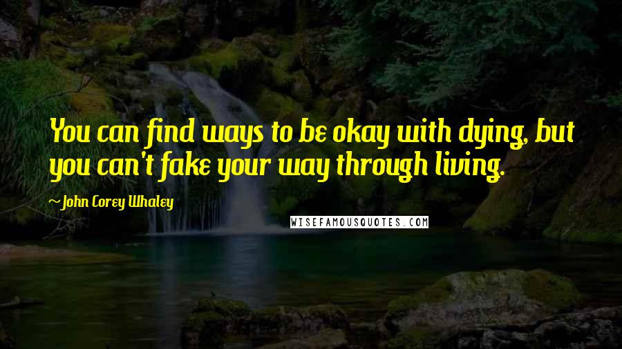 John Corey Whaley Quotes: You can find ways to be okay with dying, but you can't fake your way through living.