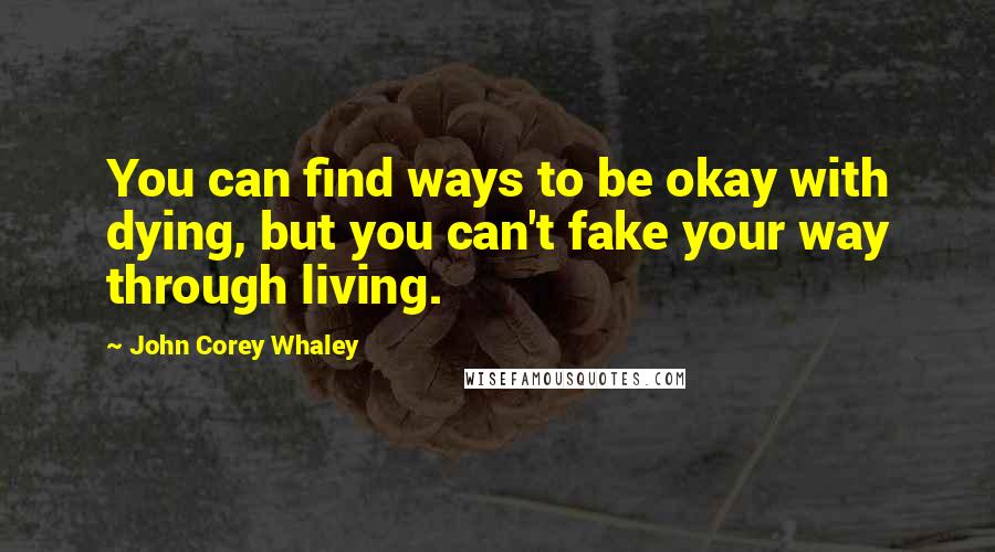John Corey Whaley Quotes: You can find ways to be okay with dying, but you can't fake your way through living.