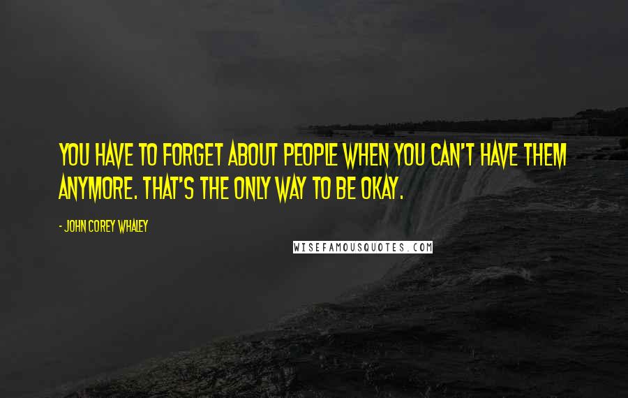 John Corey Whaley Quotes: You have to forget about people when you can't have them anymore. That's the only way to be okay.