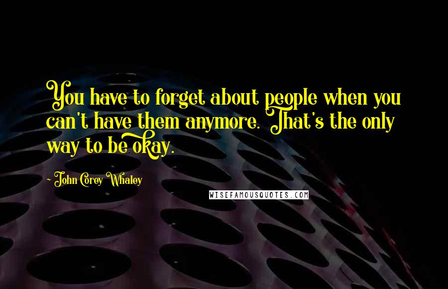 John Corey Whaley Quotes: You have to forget about people when you can't have them anymore. That's the only way to be okay.