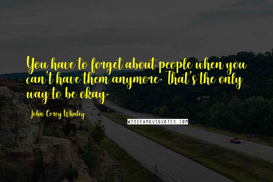 John Corey Whaley Quotes: You have to forget about people when you can't have them anymore. That's the only way to be okay.