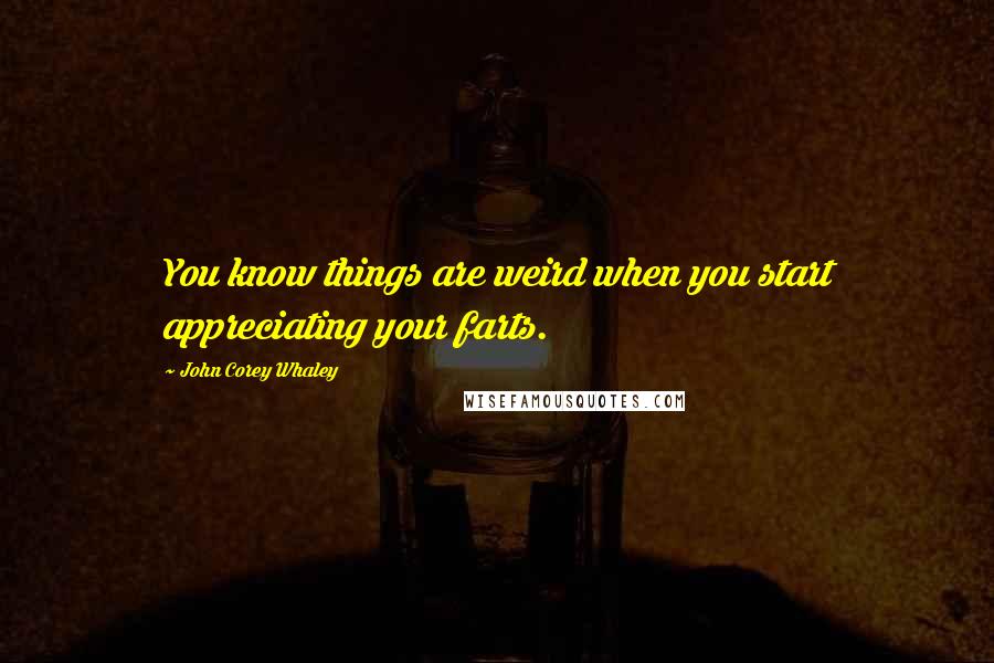 John Corey Whaley Quotes: You know things are weird when you start appreciating your farts.