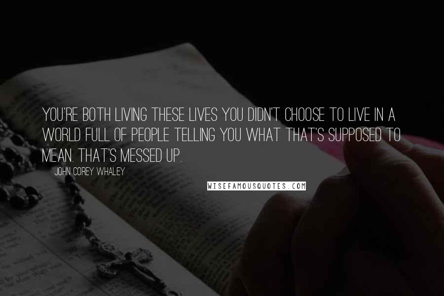 John Corey Whaley Quotes: You're both living these lives you didn't choose to live in a world full of people telling you what that's supposed to mean. That's messed up.