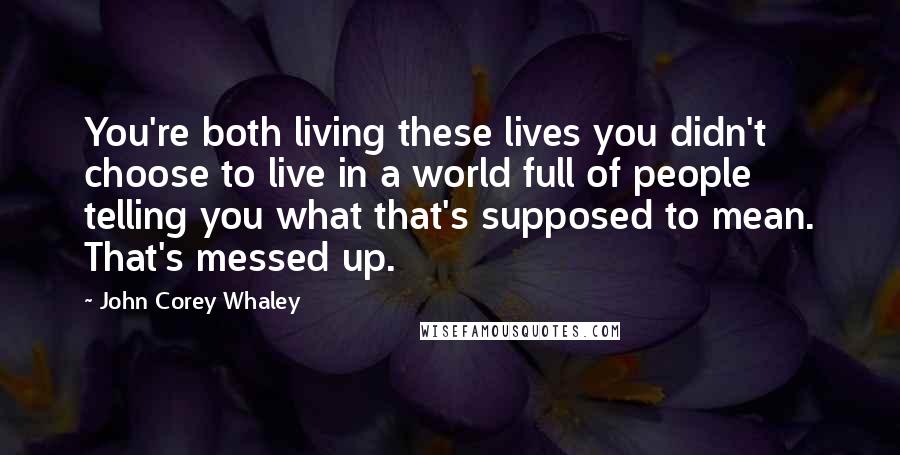 John Corey Whaley Quotes: You're both living these lives you didn't choose to live in a world full of people telling you what that's supposed to mean. That's messed up.