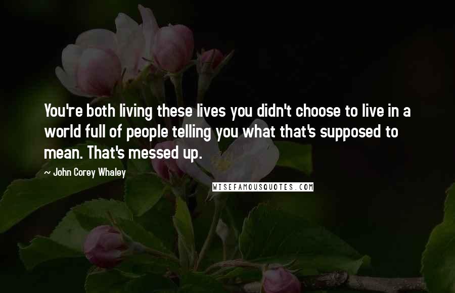 John Corey Whaley Quotes: You're both living these lives you didn't choose to live in a world full of people telling you what that's supposed to mean. That's messed up.