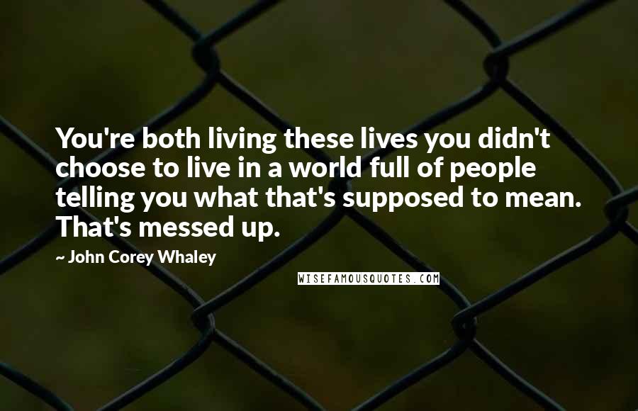 John Corey Whaley Quotes: You're both living these lives you didn't choose to live in a world full of people telling you what that's supposed to mean. That's messed up.