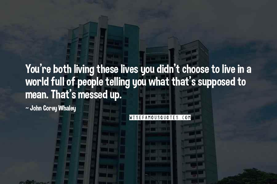 John Corey Whaley Quotes: You're both living these lives you didn't choose to live in a world full of people telling you what that's supposed to mean. That's messed up.