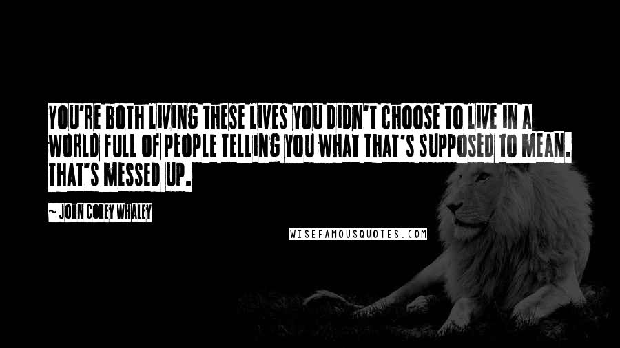 John Corey Whaley Quotes: You're both living these lives you didn't choose to live in a world full of people telling you what that's supposed to mean. That's messed up.