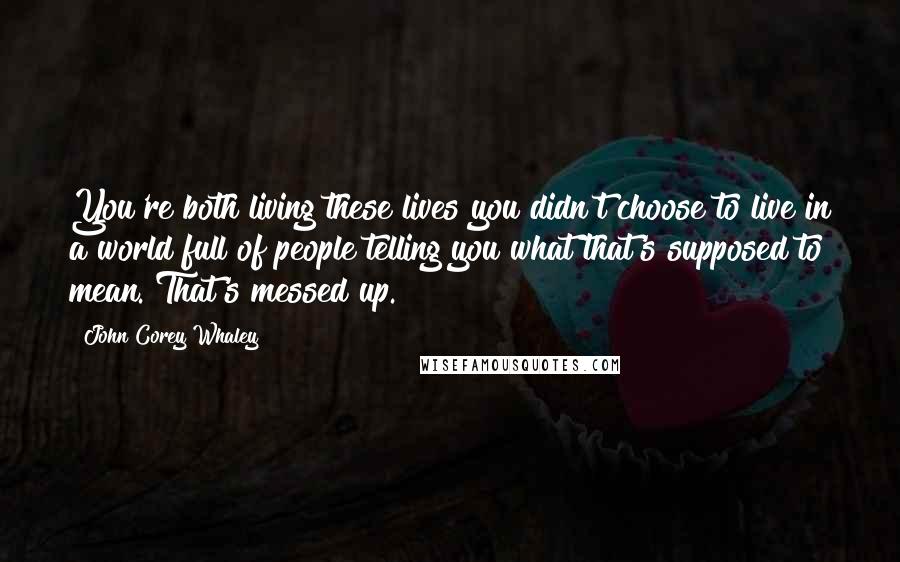 John Corey Whaley Quotes: You're both living these lives you didn't choose to live in a world full of people telling you what that's supposed to mean. That's messed up.