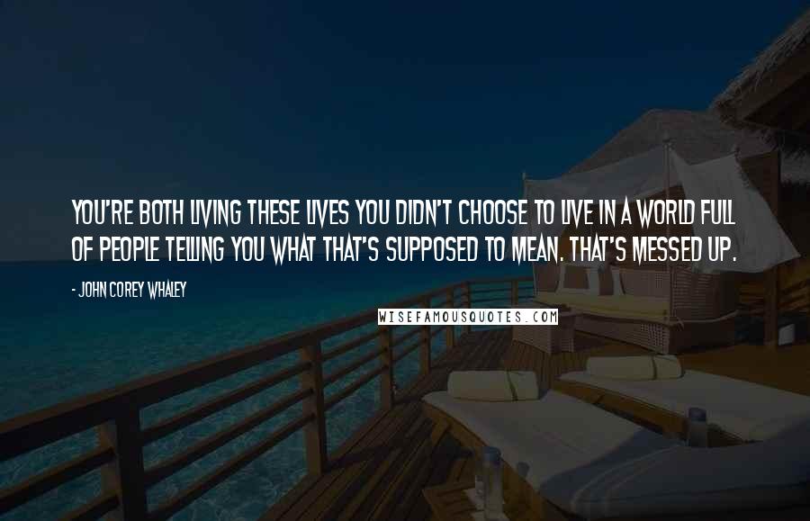 John Corey Whaley Quotes: You're both living these lives you didn't choose to live in a world full of people telling you what that's supposed to mean. That's messed up.