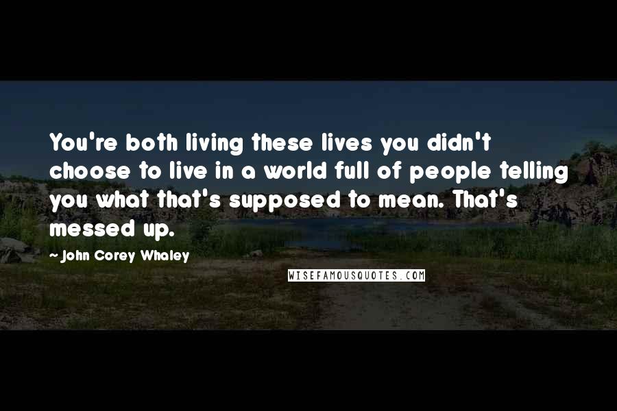 John Corey Whaley Quotes: You're both living these lives you didn't choose to live in a world full of people telling you what that's supposed to mean. That's messed up.