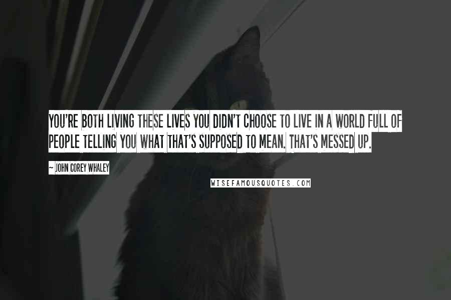 John Corey Whaley Quotes: You're both living these lives you didn't choose to live in a world full of people telling you what that's supposed to mean. That's messed up.