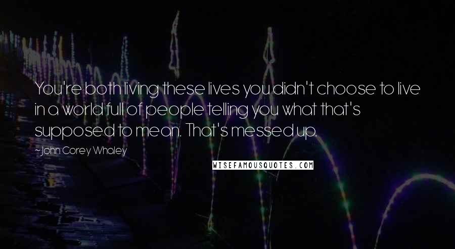 John Corey Whaley Quotes: You're both living these lives you didn't choose to live in a world full of people telling you what that's supposed to mean. That's messed up.