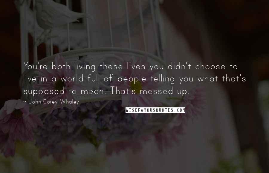 John Corey Whaley Quotes: You're both living these lives you didn't choose to live in a world full of people telling you what that's supposed to mean. That's messed up.