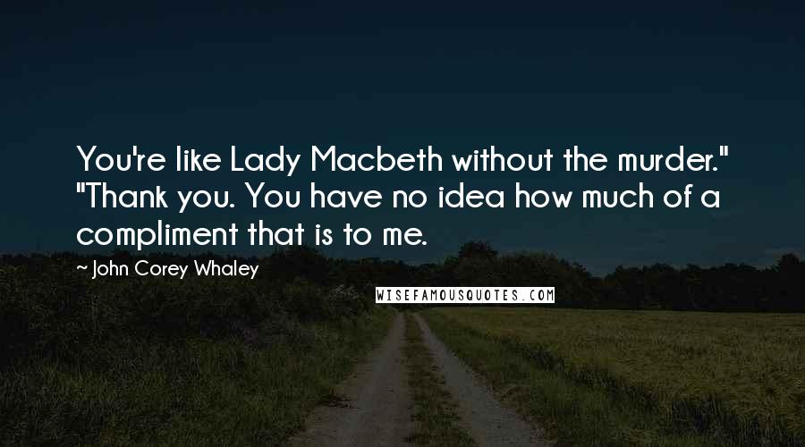 John Corey Whaley Quotes: You're like Lady Macbeth without the murder." "Thank you. You have no idea how much of a compliment that is to me.