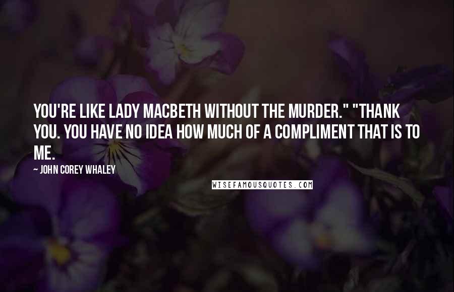 John Corey Whaley Quotes: You're like Lady Macbeth without the murder." "Thank you. You have no idea how much of a compliment that is to me.