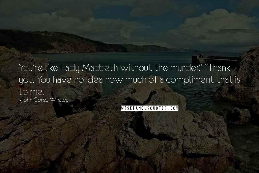 John Corey Whaley Quotes: You're like Lady Macbeth without the murder." "Thank you. You have no idea how much of a compliment that is to me.