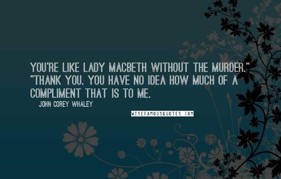 John Corey Whaley Quotes: You're like Lady Macbeth without the murder." "Thank you. You have no idea how much of a compliment that is to me.