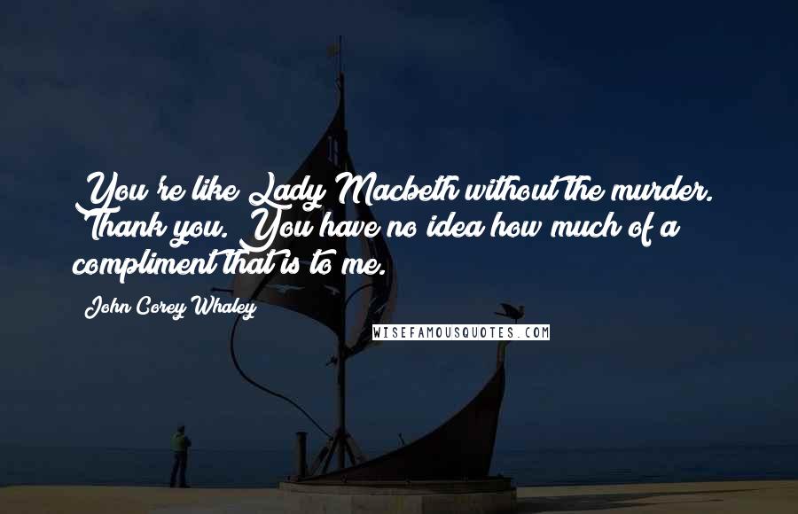 John Corey Whaley Quotes: You're like Lady Macbeth without the murder." "Thank you. You have no idea how much of a compliment that is to me.