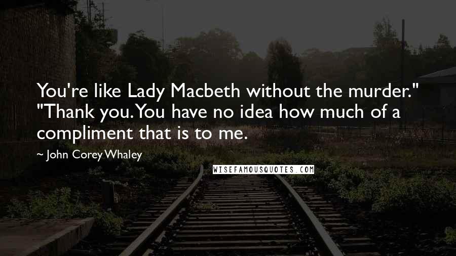 John Corey Whaley Quotes: You're like Lady Macbeth without the murder." "Thank you. You have no idea how much of a compliment that is to me.